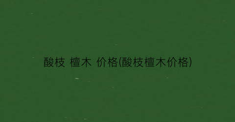 酸枝 檀木 价格(酸枝檀木价格)